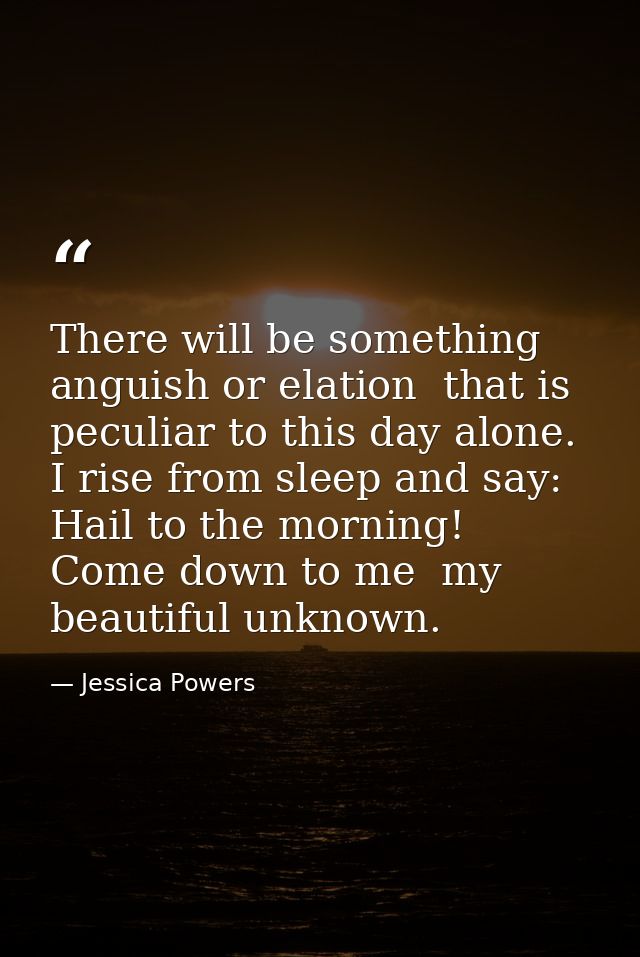 There will be something  anguish or elation  that is peculiar to this day alone. I rise from sleep and say: Hail to the  — Jessica Powers