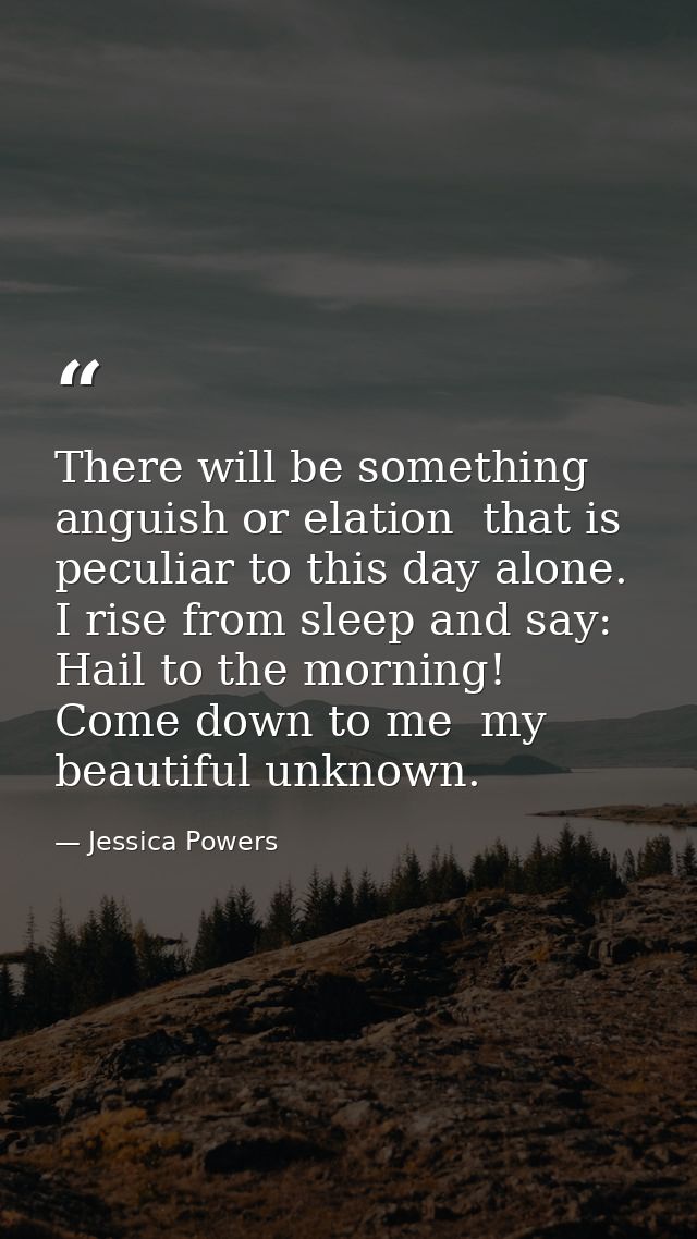 There will be something  anguish or elation  that is peculiar to this day alone. I rise from sleep and say: Hail to the  — Jessica Powers