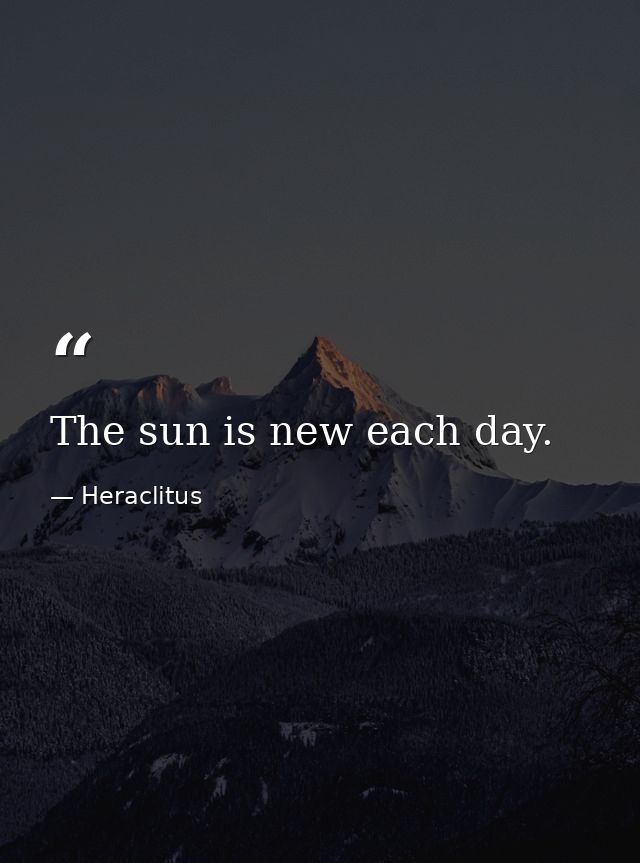 The sun is new each day. — Heraclitus
