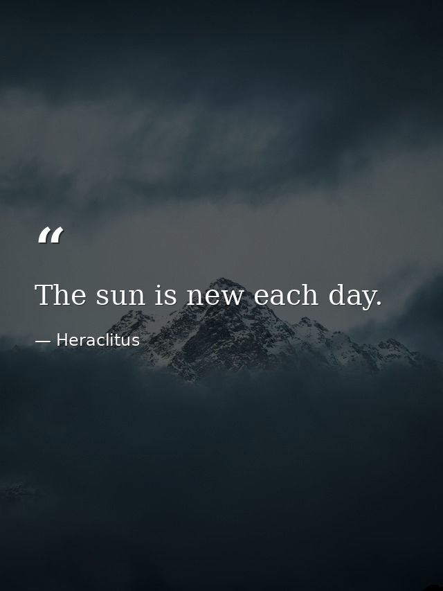 The sun is new each day. — Heraclitus
