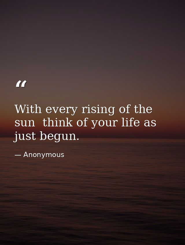 With every rising of the sun  think of your life as just begun. — Anonymous