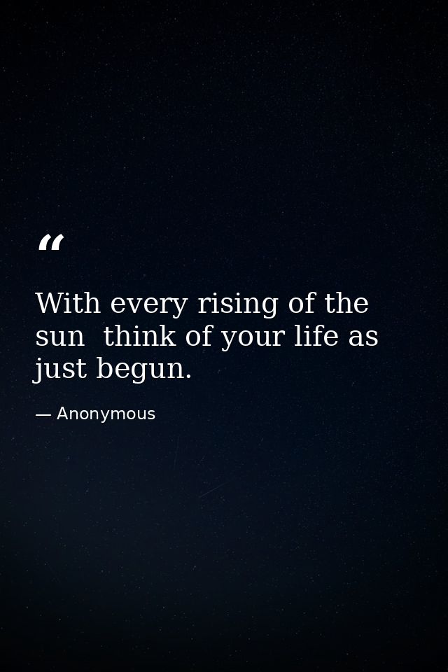 With every rising of the sun  think of your life as just begun. — Anonymous