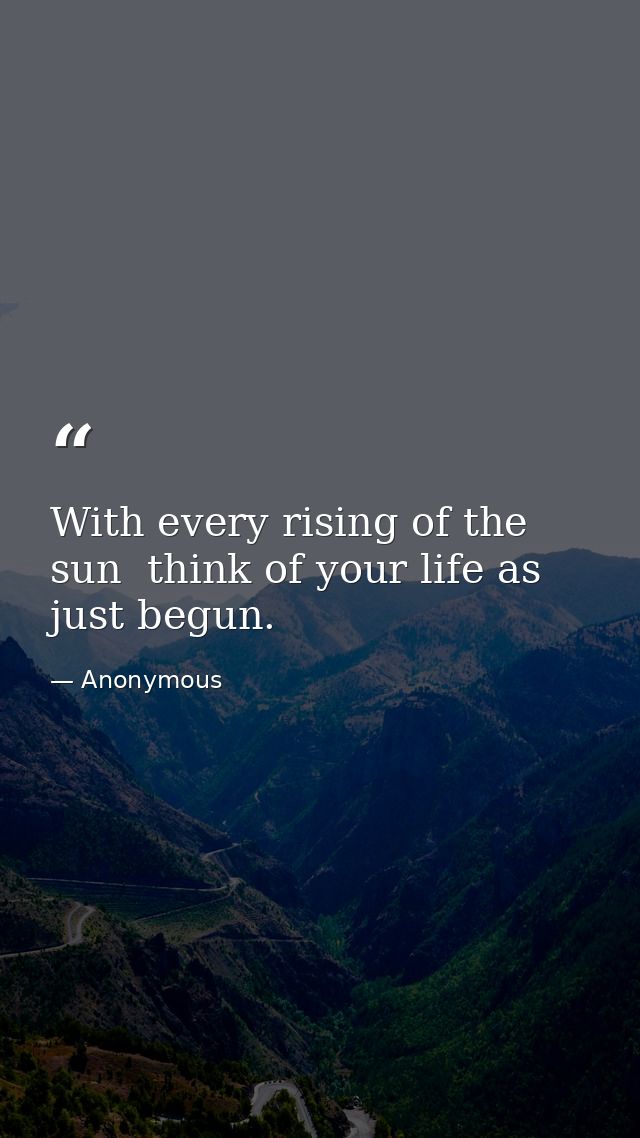 With every rising of the sun  think of your life as just begun. — Anonymous