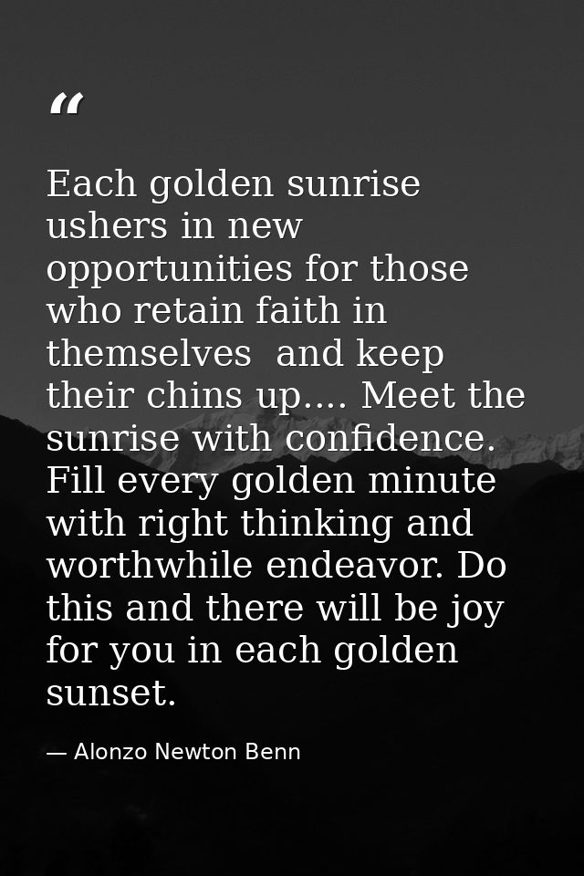 Each golden sunrise ushers in new opportunities for those who retain faith in themselves  and keep their chins up.... Me — Alonzo Newton Benn