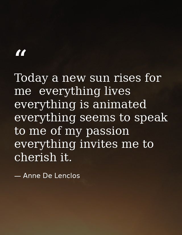 Today a new sun rises for me  everything lives  everything is animated  everything seems to speak to me of my passion  e — Anne De Lenclos