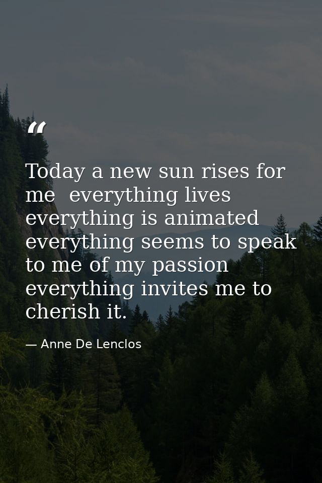 Today a new sun rises for me  everything lives  everything is animated  everything seems to speak to me of my passion  e — Anne De Lenclos