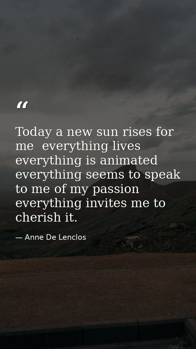 Today a new sun rises for me  everything lives  everything is animated  everything seems to speak to me of my passion  e — Anne De Lenclos