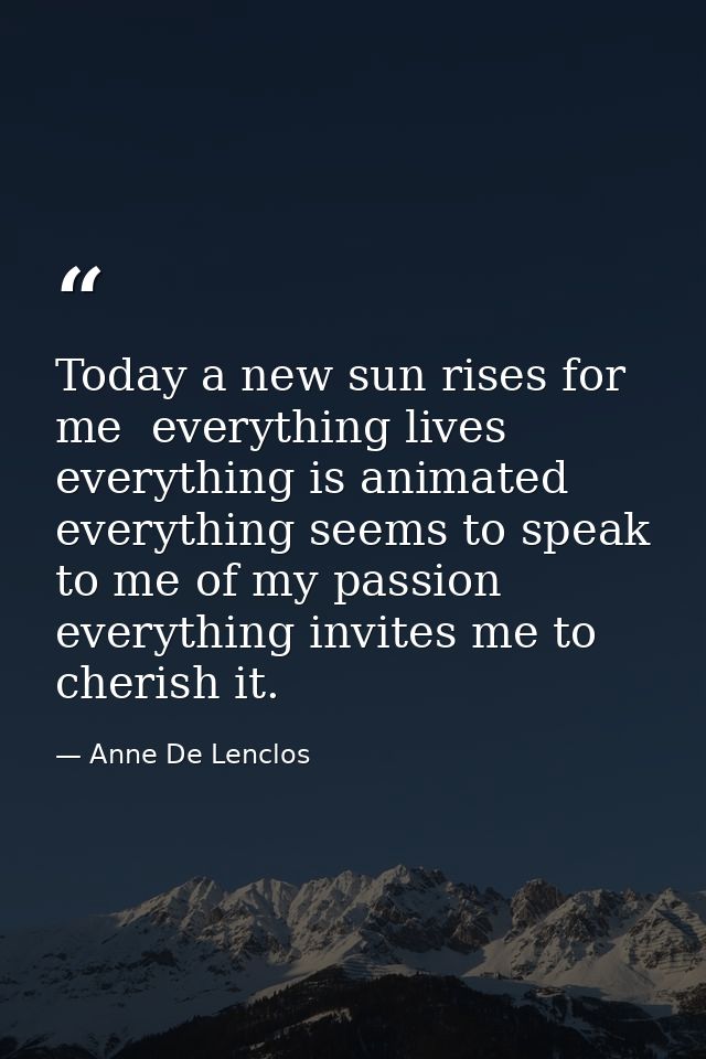 Today a new sun rises for me  everything lives  everything is animated  everything seems to speak to me of my passion  e — Anne De Lenclos