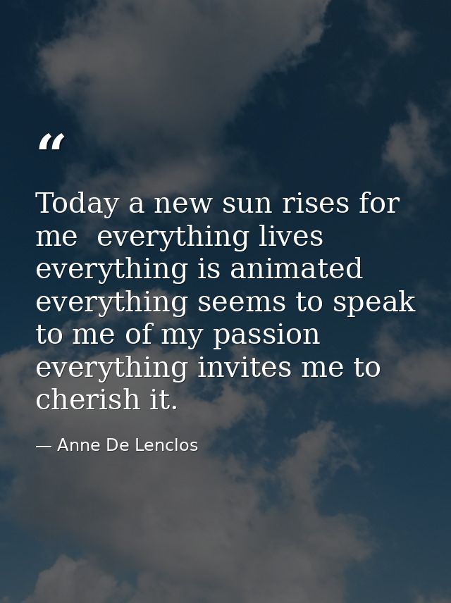 Today a new sun rises for me  everything lives  everything is animated  everything seems to speak to me of my passion  e — Anne De Lenclos