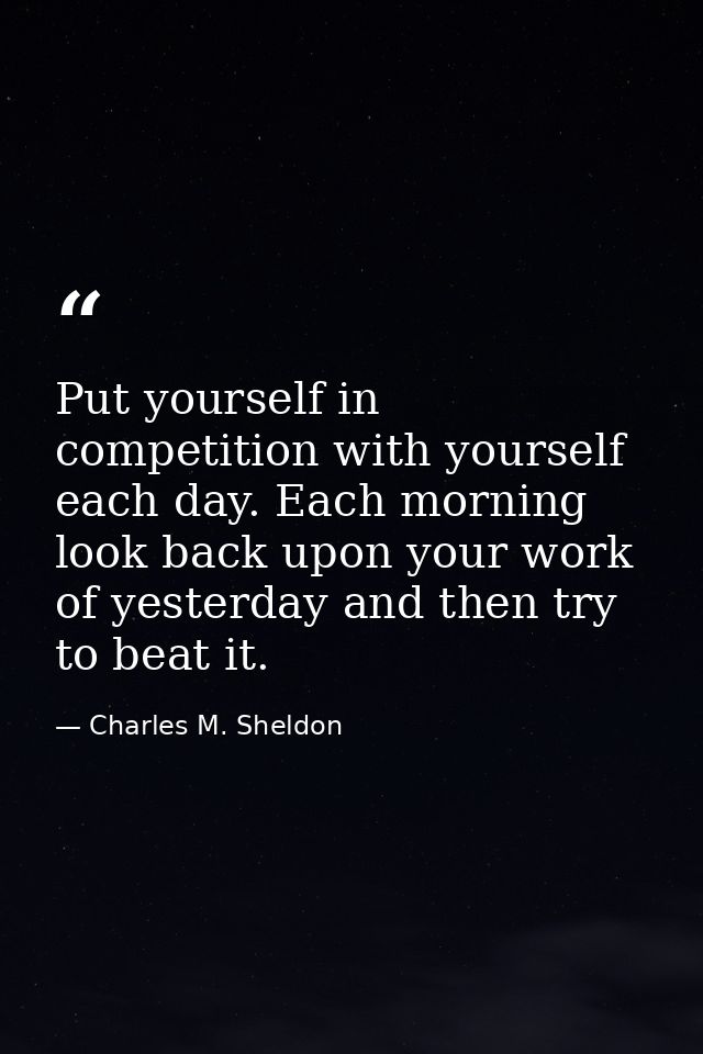 Put yourself in competition with yourself each day. Each morning look back upon your work of yesterday and then try to b — Charles M. Sheldon