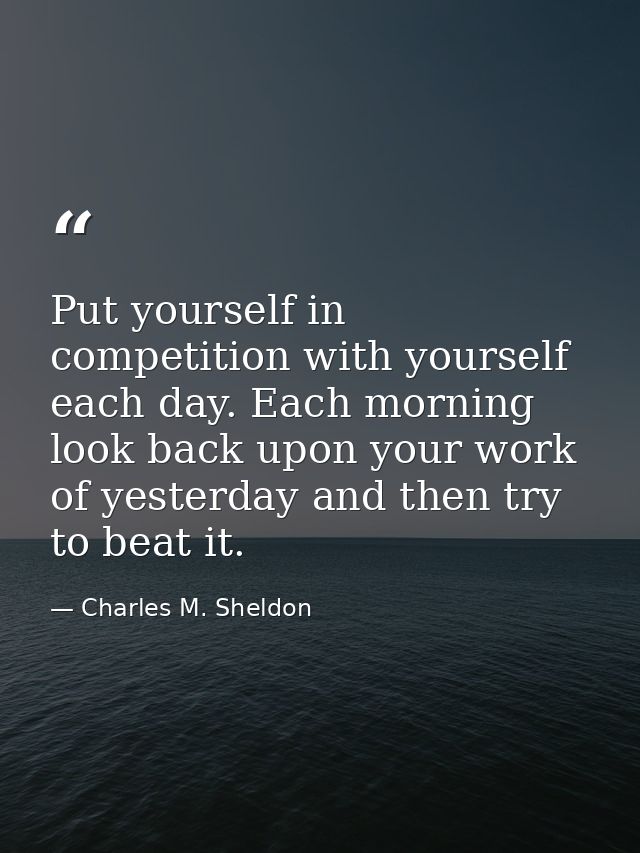 Put yourself in competition with yourself each day. Each morning look back upon your work of yesterday and then try to b — Charles M. Sheldon