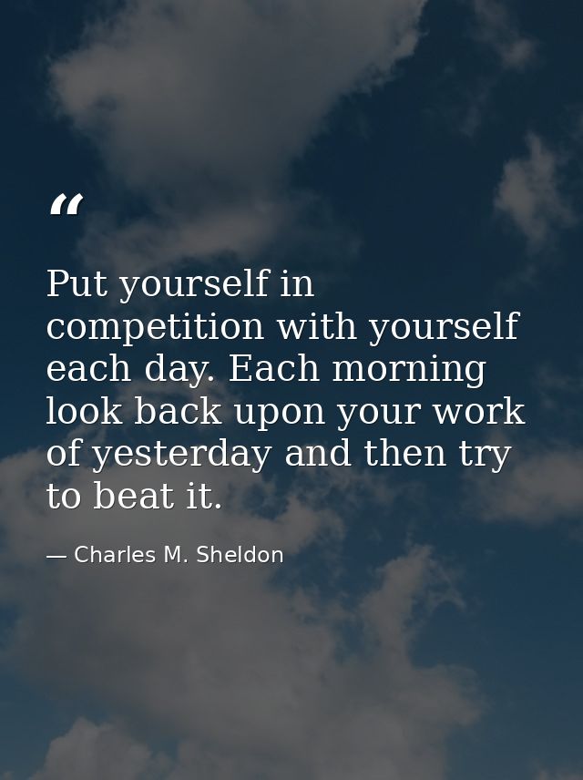 Put yourself in competition with yourself each day. Each morning look back upon your work of yesterday and then try to b — Charles M. Sheldon