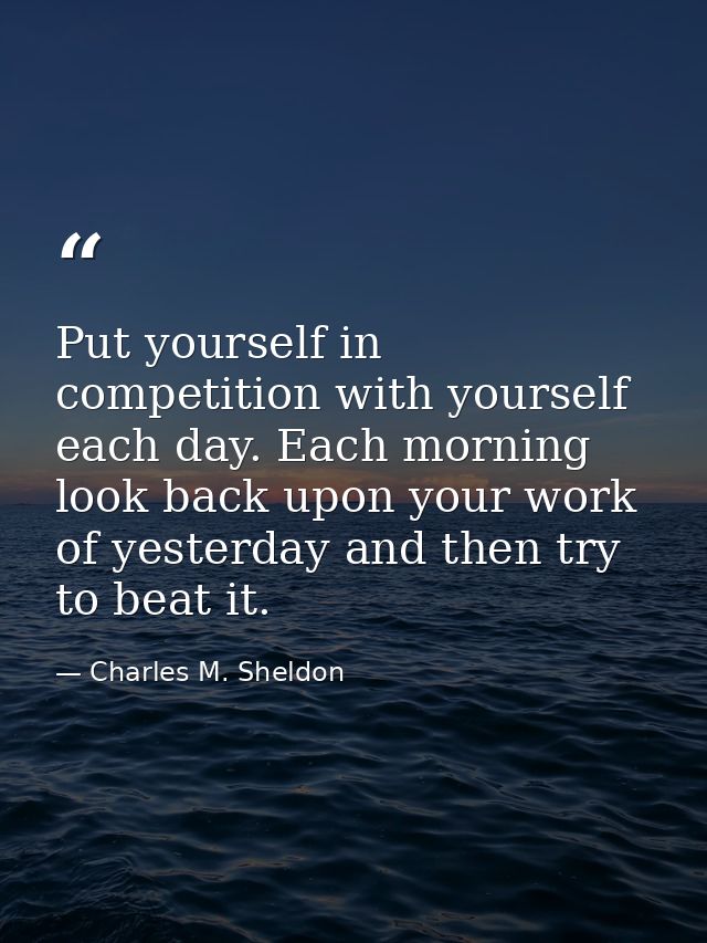 Put yourself in competition with yourself each day. Each morning look back upon your work of yesterday and then try to b — Charles M. Sheldon
