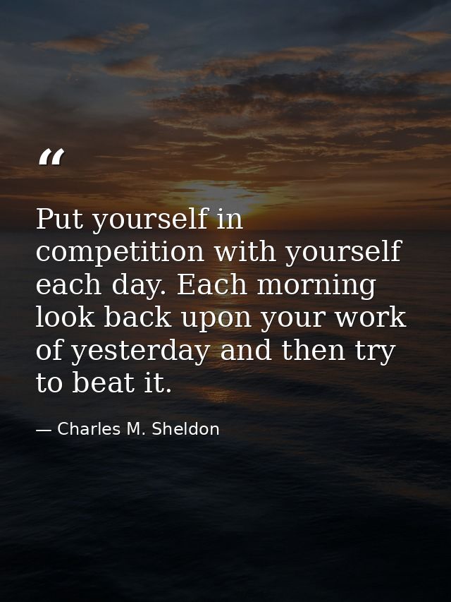 Put yourself in competition with yourself each day. Each morning look back upon your work of yesterday and then try to b — Charles M. Sheldon