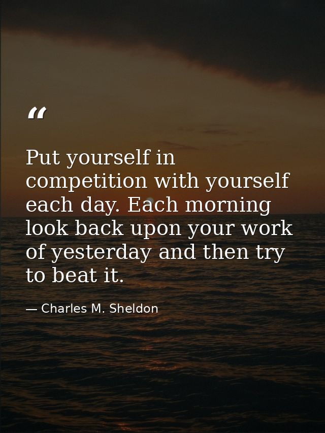 Put yourself in competition with yourself each day. Each morning look back upon your work of yesterday and then try to b — Charles M. Sheldon