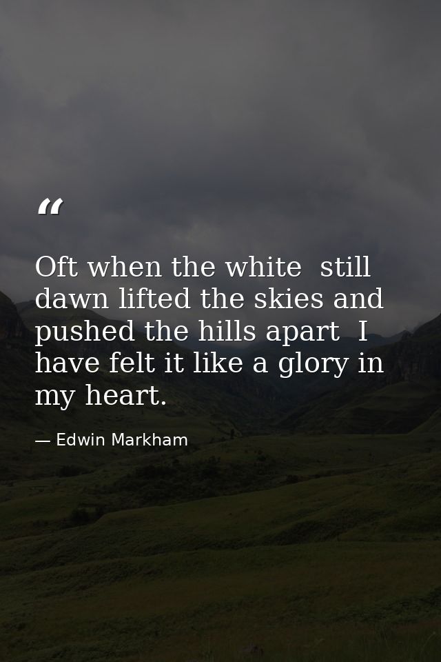 Oft when the white  still dawn lifted the skies and pushed the hills apart  I have felt it like a glory in my heart. — Edwin Markham