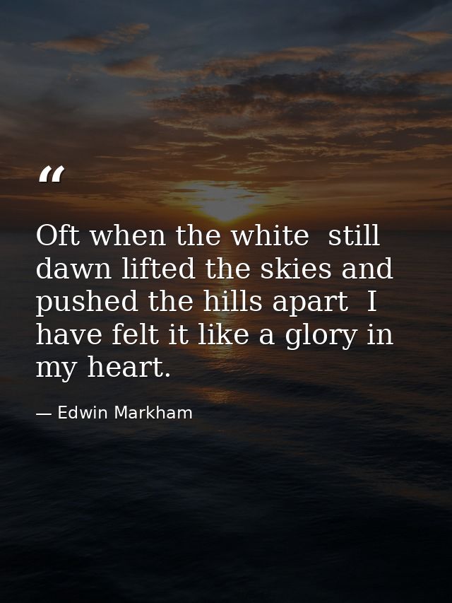 Oft when the white  still dawn lifted the skies and pushed the hills apart  I have felt it like a glory in my heart. — Edwin Markham