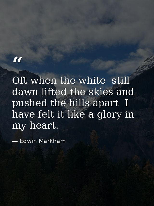 Oft when the white  still dawn lifted the skies and pushed the hills apart  I have felt it like a glory in my heart. — Edwin Markham