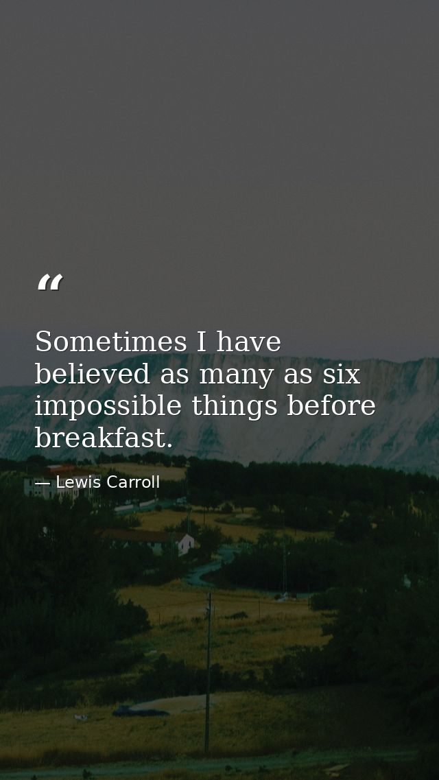 Sometimes I have believed as many as six impossible things before breakfast. — Lewis Carroll