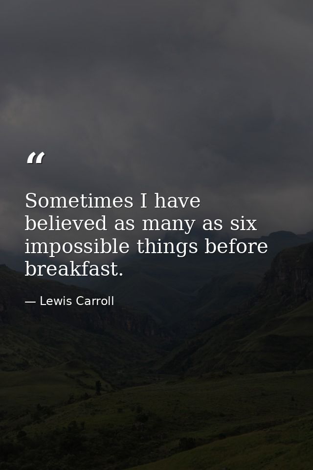 Sometimes I have believed as many as six impossible things before breakfast. — Lewis Carroll