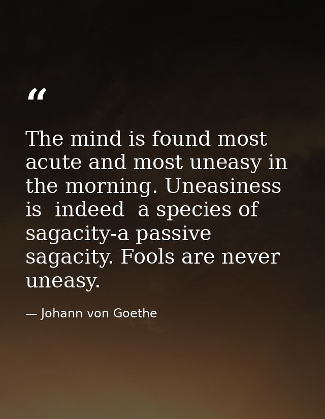 The mind is found most acute and most uneasy in the morning. Uneasiness is  indeed  a species of sagacity-a passive saga — Johann von Goethe