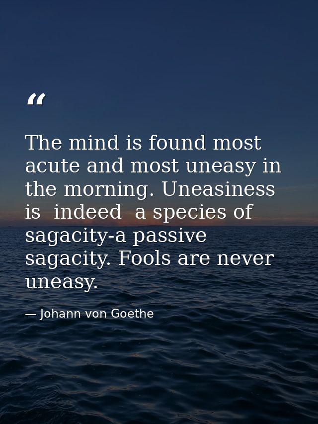 The mind is found most acute and most uneasy in the morning. Uneasiness is  indeed  a species of sagacity-a passive saga — Johann von Goethe