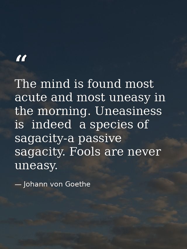 The mind is found most acute and most uneasy in the morning. Uneasiness is  indeed  a species of sagacity-a passive saga — Johann von Goethe