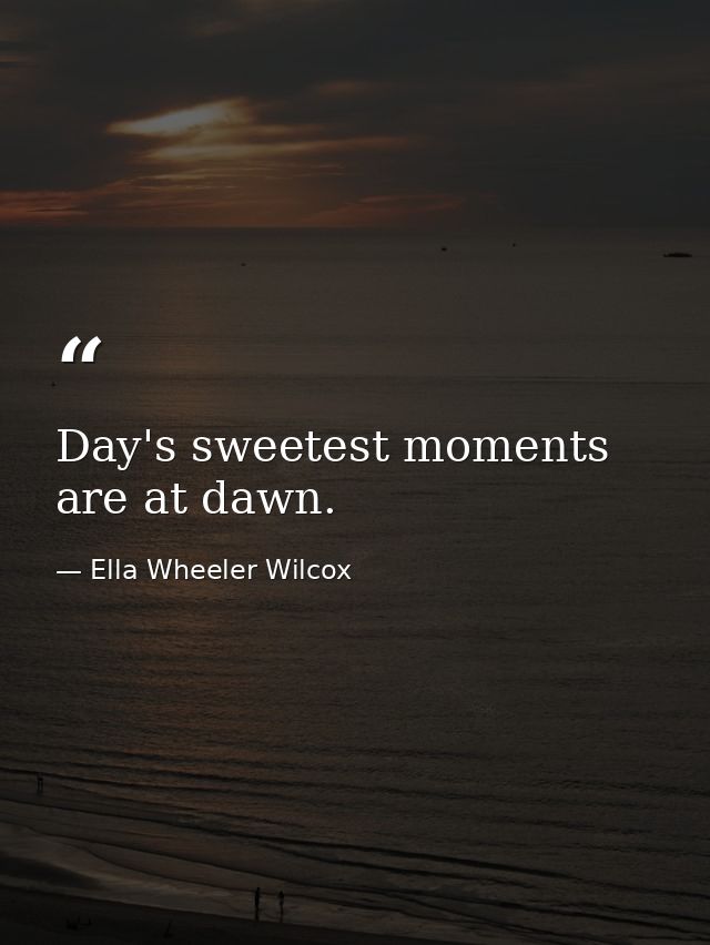 Day's sweetest moments are at dawn. — Ella Wheeler Wilcox