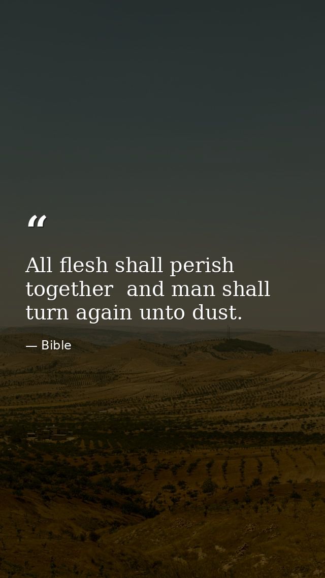 All flesh shall perish together  and man shall turn again unto dust. — Bible