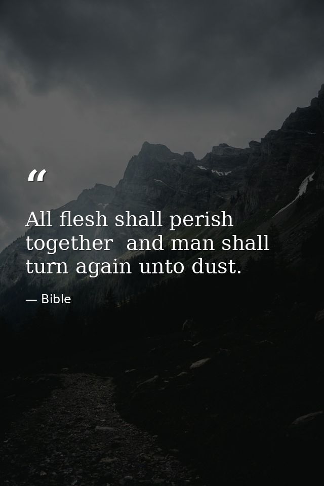 All flesh shall perish together  and man shall turn again unto dust. — Bible