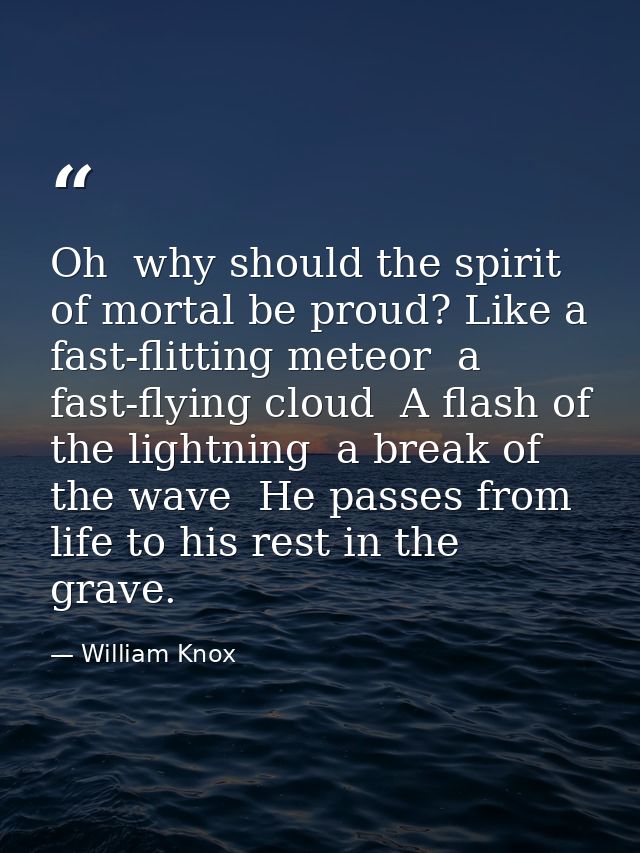Oh  why should the spirit of mortal be proud? Like a fast-flitting meteor  a fast-flying cloud  A flash of the lightning — William Knox