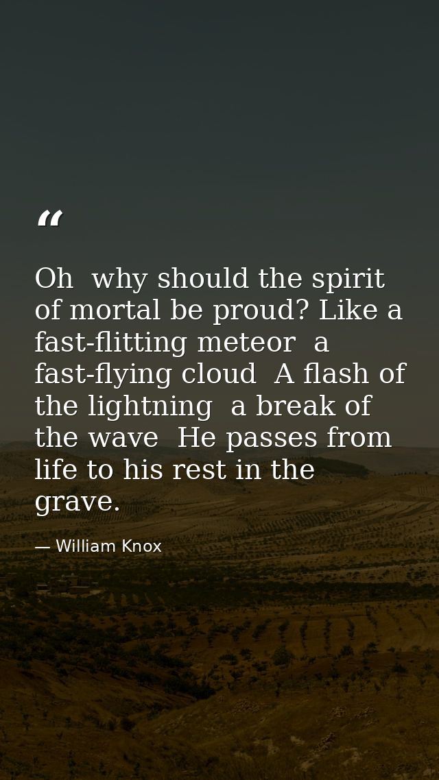 Oh  why should the spirit of mortal be proud? Like a fast-flitting meteor  a fast-flying cloud  A flash of the lightning — William Knox