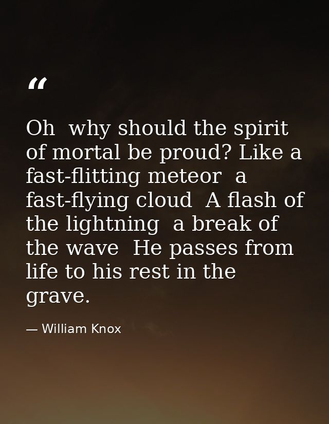 Oh  why should the spirit of mortal be proud? Like a fast-flitting meteor  a fast-flying cloud  A flash of the lightning — William Knox