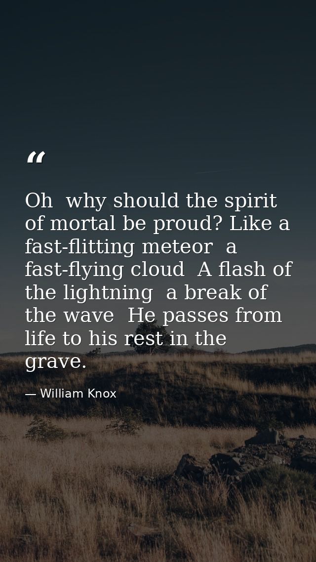 Oh  why should the spirit of mortal be proud? Like a fast-flitting meteor  a fast-flying cloud  A flash of the lightning — William Knox