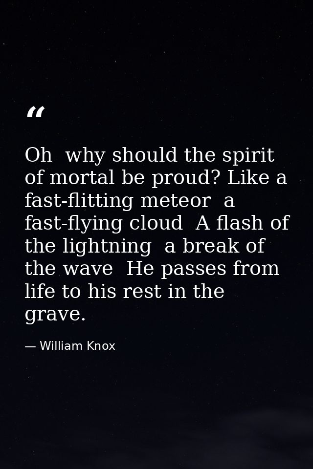 Oh  why should the spirit of mortal be proud? Like a fast-flitting meteor  a fast-flying cloud  A flash of the lightning — William Knox