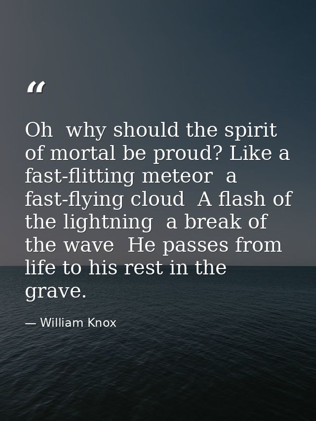 Oh  why should the spirit of mortal be proud? Like a fast-flitting meteor  a fast-flying cloud  A flash of the lightning — William Knox