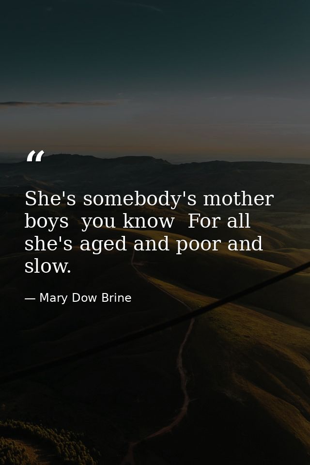 She's somebody's mother  boys  you know  For all she's aged and poor and slow. — Mary Dow Brine