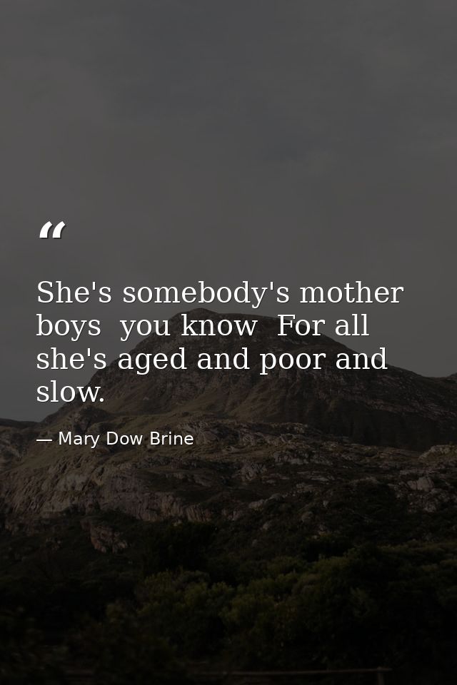 She's somebody's mother  boys  you know  For all she's aged and poor and slow. — Mary Dow Brine