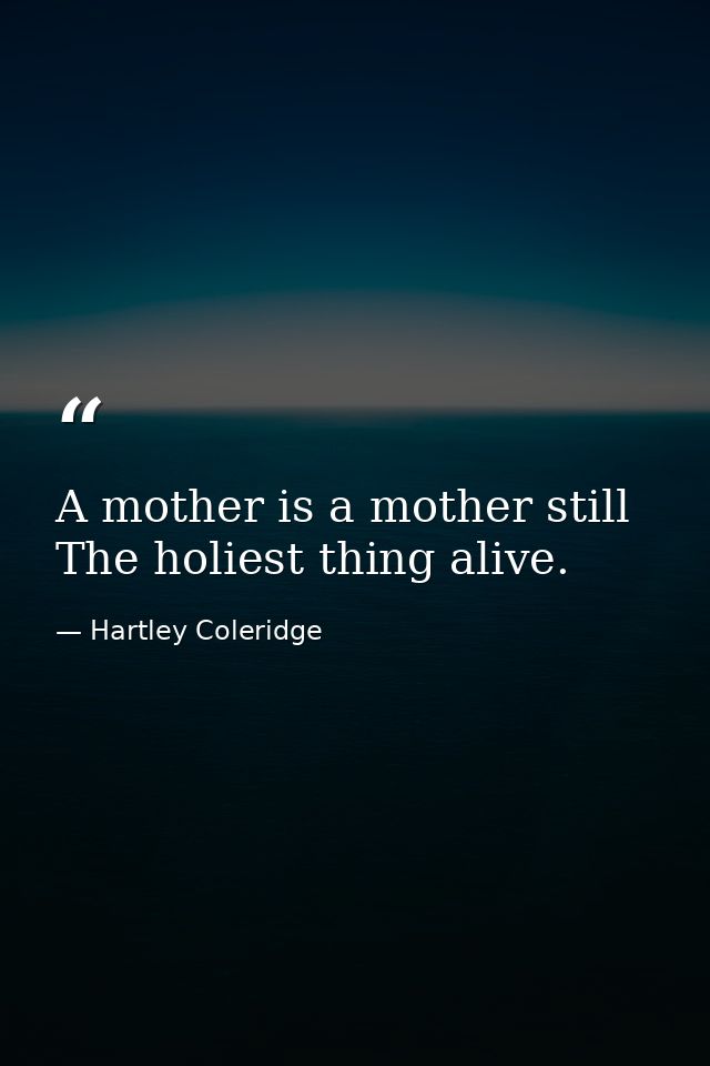 A mother is a mother still  The holiest thing alive. — Hartley Coleridge