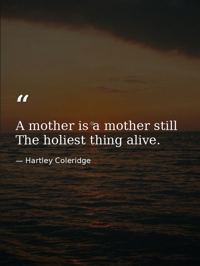 A mother is a mother still  The holiest thing alive. — Hartley Coleridge