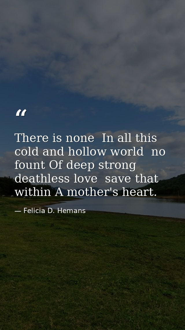 There is none  In all this cold and hollow world  no fount Of deep strong  deathless love  save that within A mother's h — Felicia D. Hemans