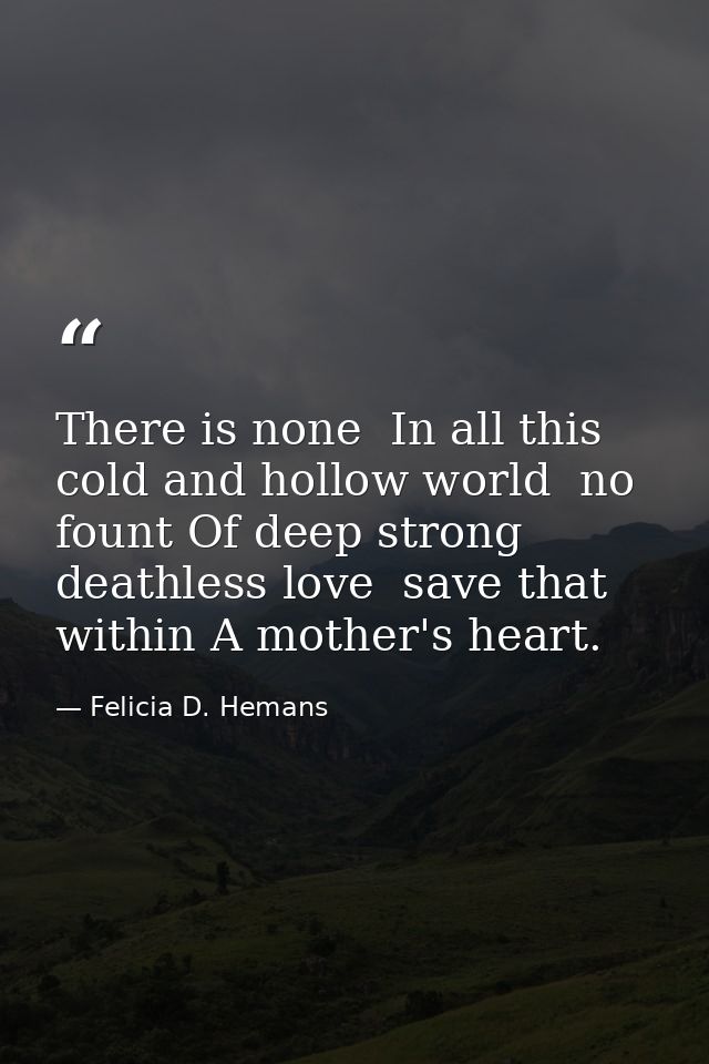 There is none  In all this cold and hollow world  no fount Of deep strong  deathless love  save that within A mother's h — Felicia D. Hemans