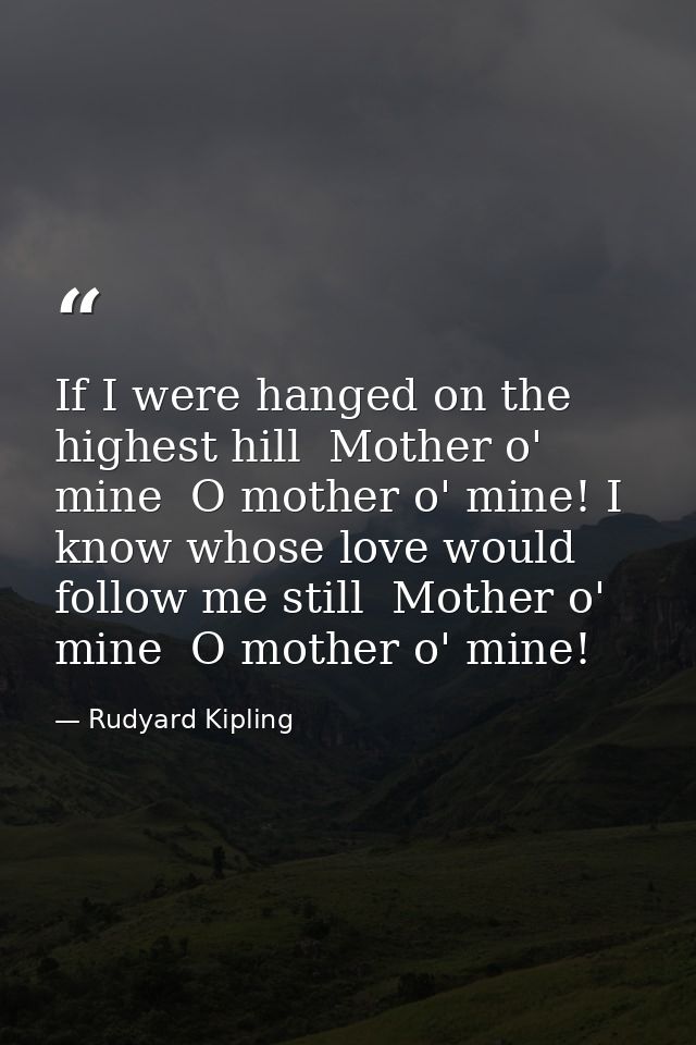 If I were hanged on the highest hill  Mother o' mine  O mother o' mine! I know whose love would follow me still  Mother  — Rudyard Kipling