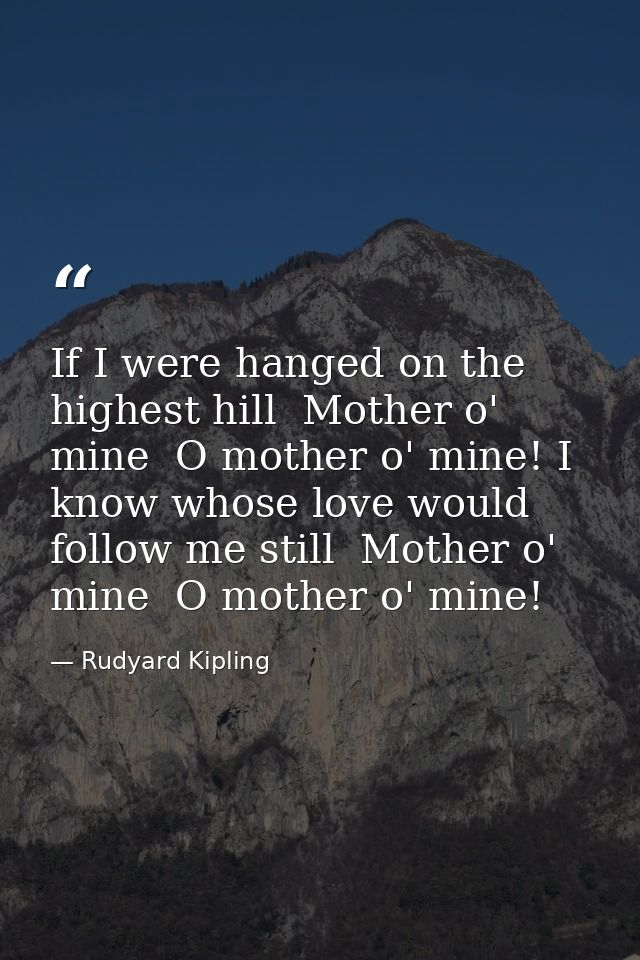 If I were hanged on the highest hill  Mother o' mine  O mother o' mine! I know whose love would follow me still  Mother  — Rudyard Kipling