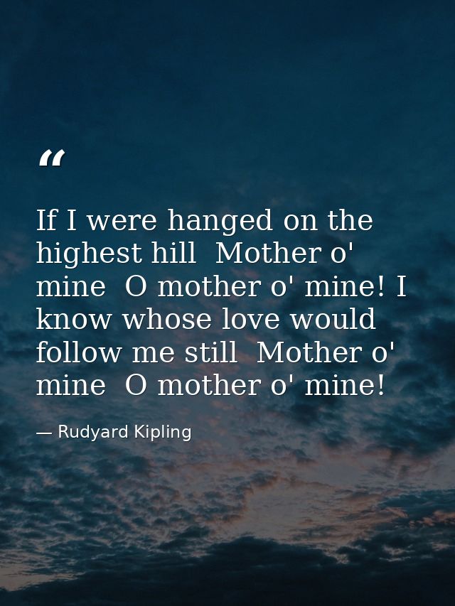 If I were hanged on the highest hill  Mother o' mine  O mother o' mine! I know whose love would follow me still  Mother  — Rudyard Kipling
