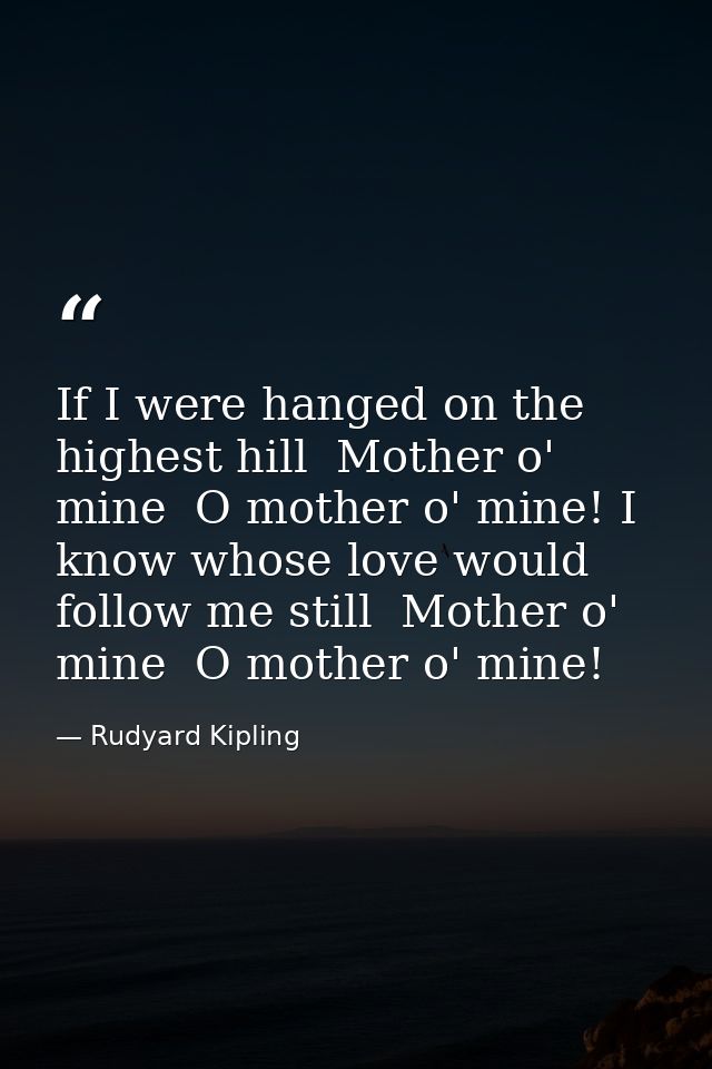 If I were hanged on the highest hill  Mother o' mine  O mother o' mine! I know whose love would follow me still  Mother  — Rudyard Kipling
