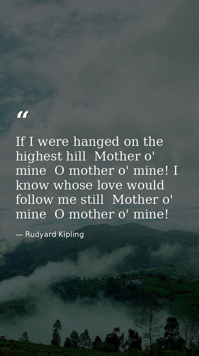 If I were hanged on the highest hill  Mother o' mine  O mother o' mine! I know whose love would follow me still  Mother  — Rudyard Kipling