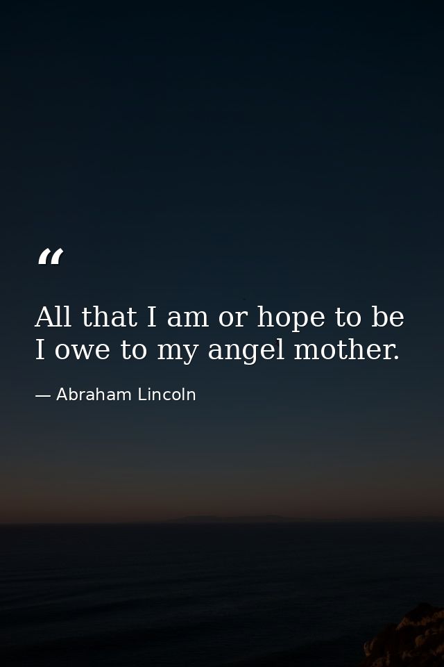 All that I am or hope to be  I owe to my angel mother. — Abraham Lincoln