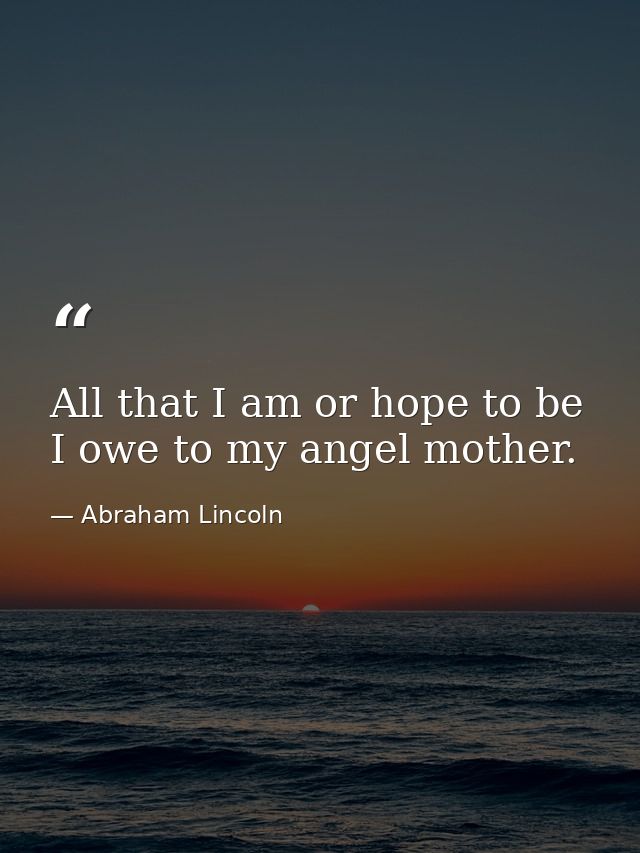 All that I am or hope to be  I owe to my angel mother. — Abraham Lincoln