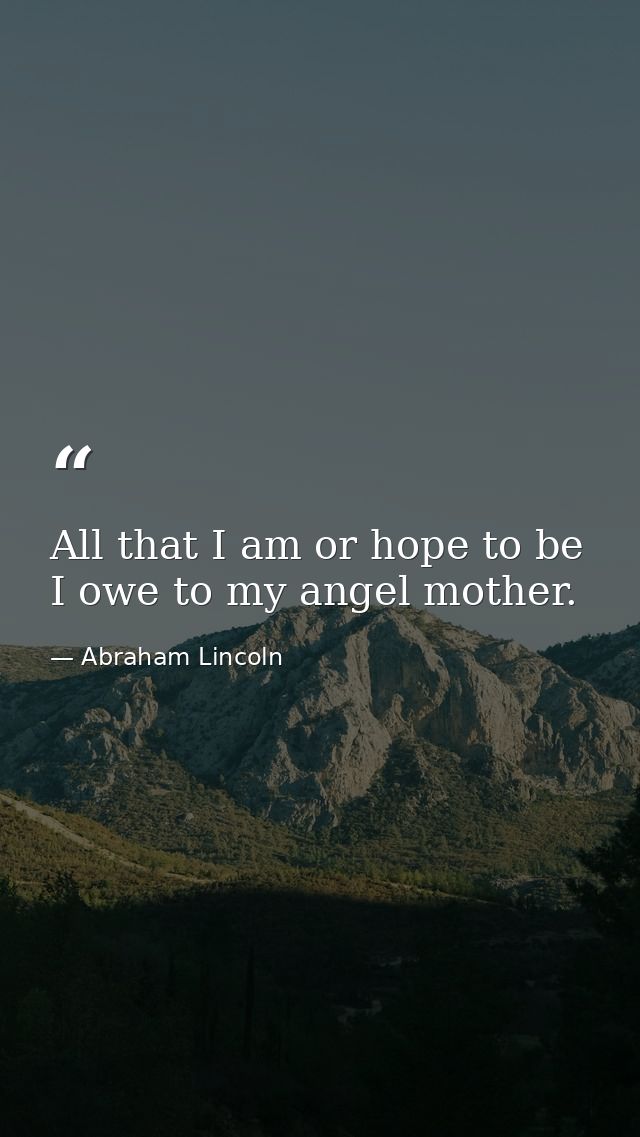 All that I am or hope to be  I owe to my angel mother. — Abraham Lincoln